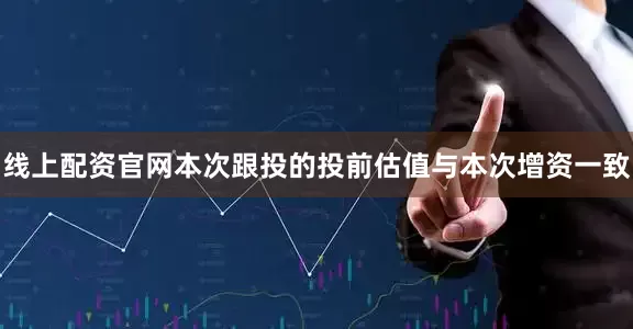 线上配资官网本次跟投的投前估值与本次增资一致