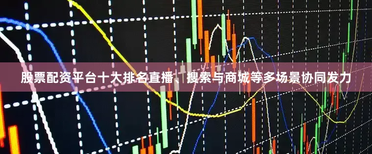 股票配资平台十大排名直播、搜索与商城等多场景协同发力