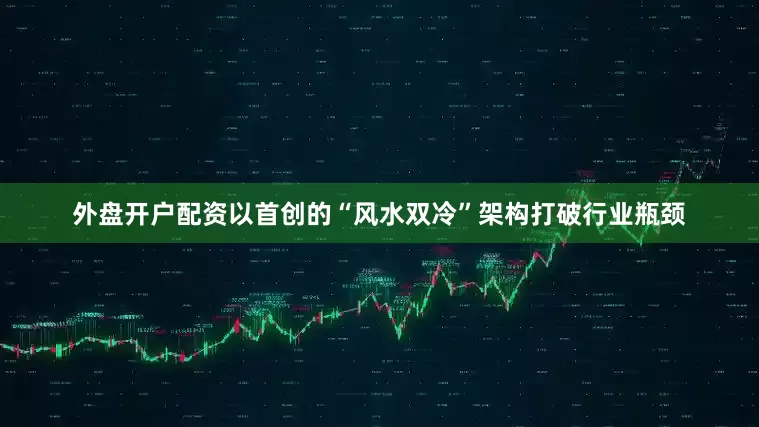 外盘开户配资以首创的“风水双冷”架构打破行业瓶颈