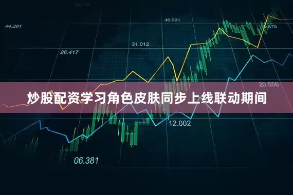 炒股配资学习角色皮肤同步上线联动期间