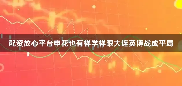 配资放心平台申花也有样学样跟大连英博战成平局