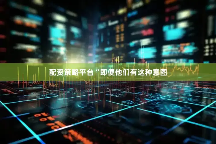 配资策略平台“即便他们有这种意图