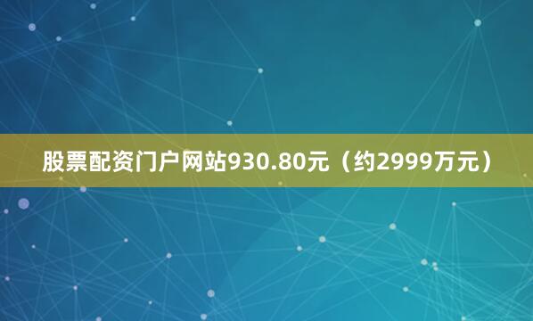 股票配资门户网站930.80元（约2999万元）