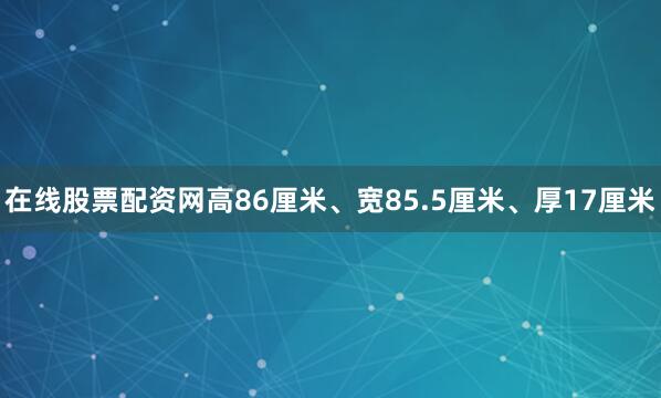 在线股票配资网高86厘米、宽85.5厘米、厚17厘米