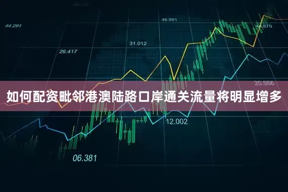 如何配资毗邻港澳陆路口岸通关流量将明显增多