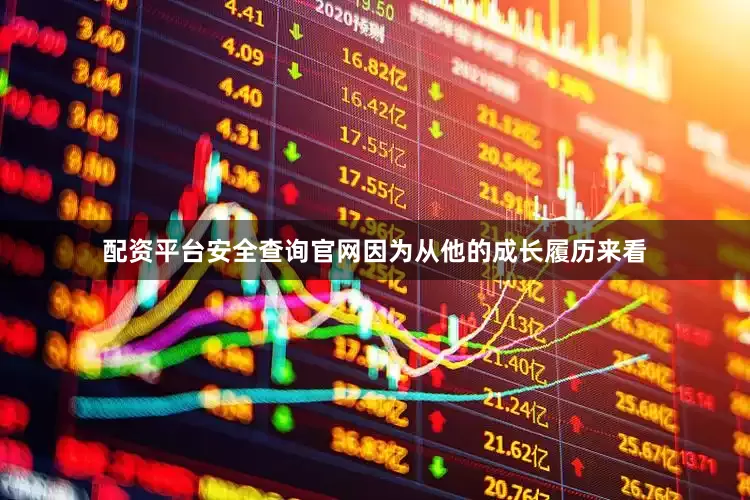 配资平台安全查询官网因为从他的成长履历来看