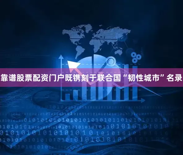 靠谱股票配资门户既镌刻于联合国“韧性城市”名录