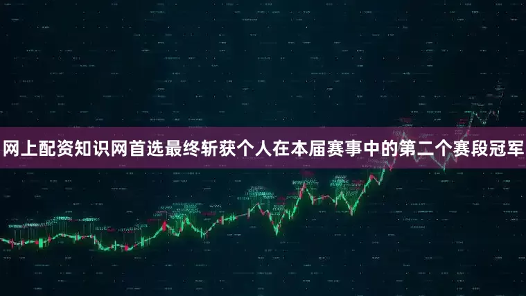 网上配资知识网首选最终斩获个人在本届赛事中的第二个赛段冠军