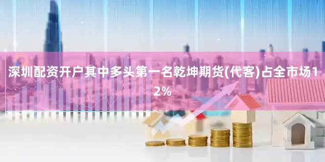 深圳配资开户其中多头第一名乾坤期货(代客)占全市场12%