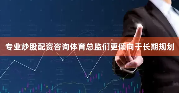 专业炒股配资咨询体育总监们更倾向于长期规划