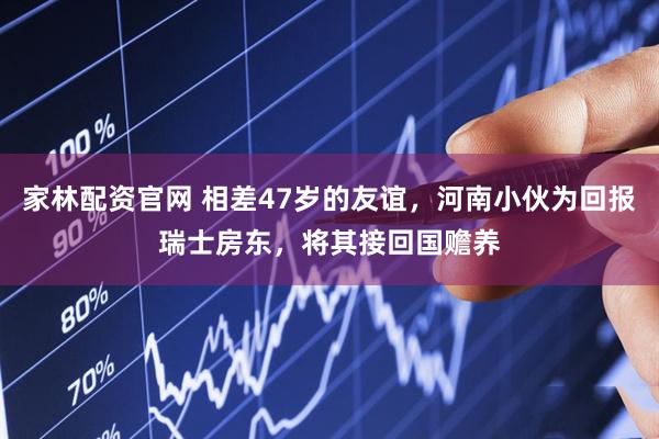 家林配资官网 相差47岁的友谊，河南小伙为回报瑞士房东，将其接回国赡养