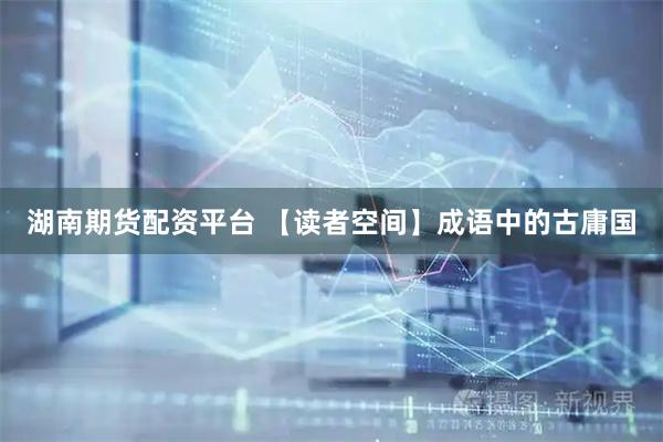 湖南期货配资平台 【读者空间】成语中的古庸国