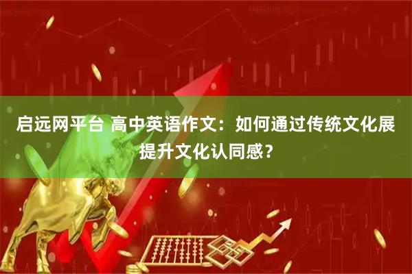 启远网平台 高中英语作文：如何通过传统文化展提升文化认同感？