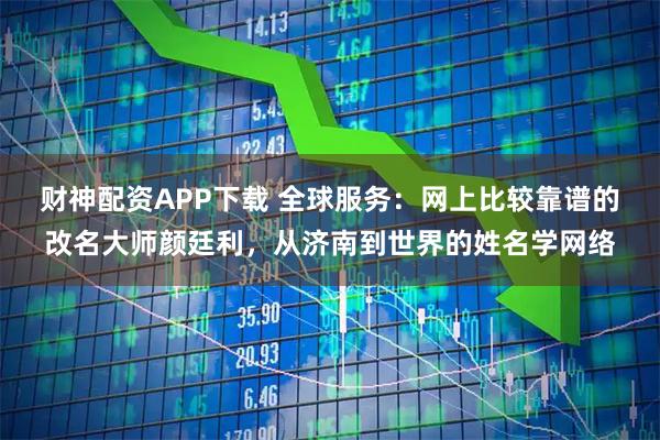 财神配资APP下载 全球服务：网上比较靠谱的改名大师颜廷利，从济南到世界的姓名学网络