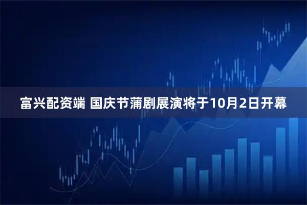 富兴配资端 国庆节蒲剧展演将于10月2日开幕