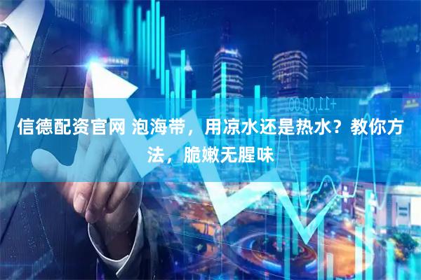 信德配资官网 泡海带，用凉水还是热水？教你方法，脆嫩无腥味