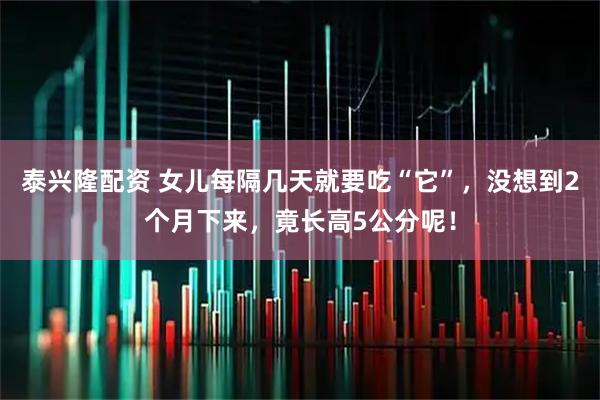 泰兴隆配资 女儿每隔几天就要吃“它”，没想到2个月下来，竟长高5公分呢！