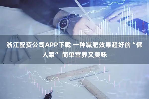 浙江配资公司APP下载 一种减肥效果超好的“懒人菜” 简单营养又美味