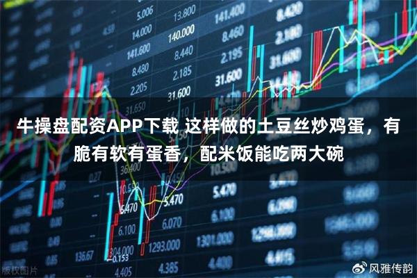 牛操盘配资APP下载 这样做的土豆丝炒鸡蛋，有脆有软有蛋香，配米饭能吃两大碗