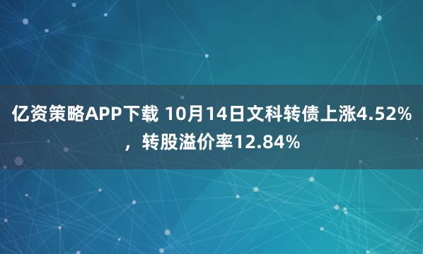 亿资策略APP下载 10月14日文科转债上涨4.52%，转股溢价率12.84%