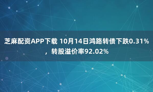 芝麻配资APP下载 10月14日鸿路转债下跌0.31%，转股溢价率92.02%