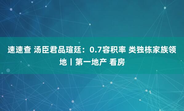速速查 汤臣君品瑄廷：0.7容积率 类独栋家族领地丨第一地产 看房