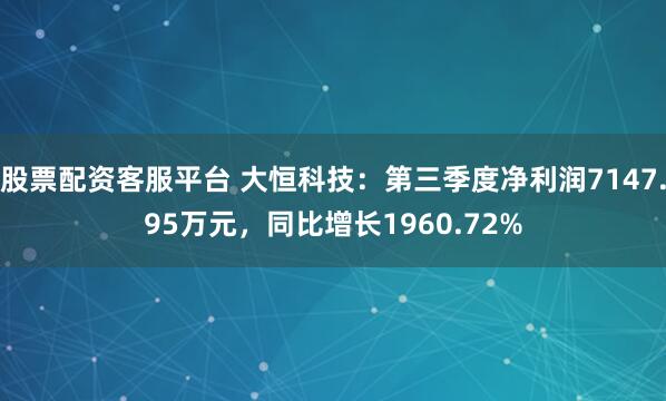 股票配资客服平台 大恒科技：第三季度净利润7147.95万元，同比增长1960.72%