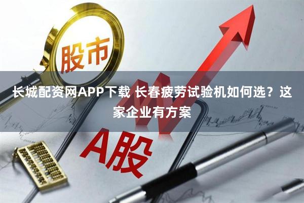 长城配资网APP下载 长春疲劳试验机如何选？这家企业有方案