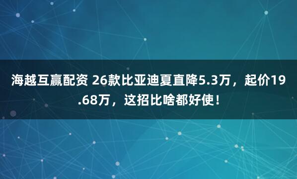 海越互赢配资 26款比亚迪夏直降5.3万，起价19.68万，这招比啥都好使！