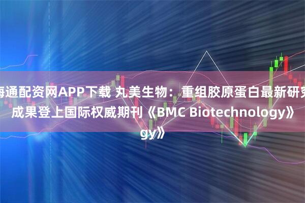 海通配资网APP下载 丸美生物：重组胶原蛋白最新研究成果登上国际权威期刊《BMC Biotechnology》