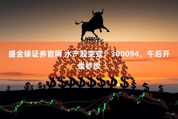 盛金缘证券官网 水产股突变！300094，午后开盘秒板
