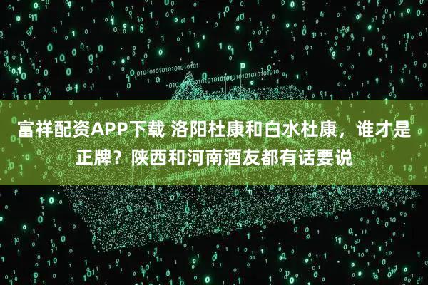 富祥配资APP下载 洛阳杜康和白水杜康，谁才是正牌？陕西和河南酒友都有话要说