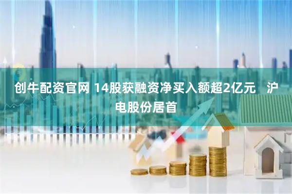 创牛配资官网 14股获融资净买入额超2亿元   沪电股份居首