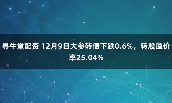 寻牛堂配资 12月9日大参转债下跌0.6%，转股溢价率25.04%