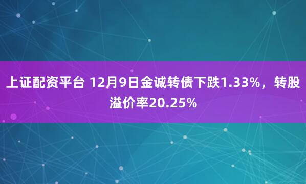 上证配资平台 12月9日金诚转债下跌1.33%，转股溢价率20.25%