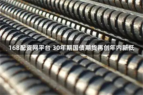 168配资网平台 30年期国债期货再创年内新低