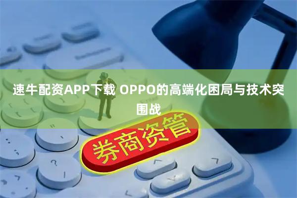 速牛配资APP下载 OPPO的高端化困局与技术突围战