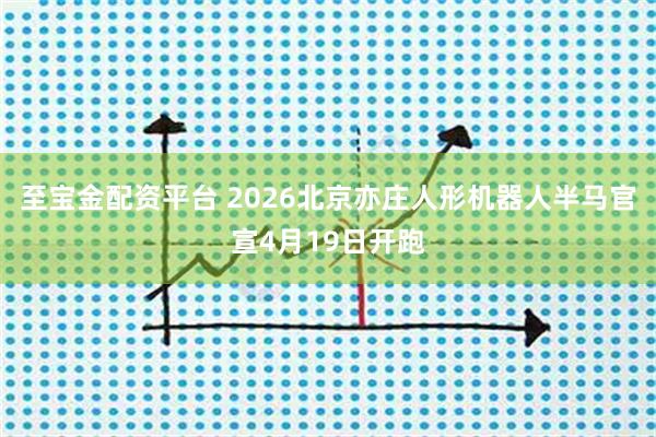 至宝金配资平台 2026北京亦庄人形机器人半马官宣4月19日开跑
