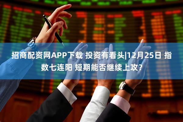 招商配资网APP下载 投资有看头|12月25日 指数七连阳 短期能否继续上攻？