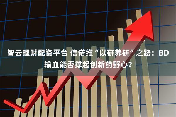 智云理财配资平台 信诺维“以研养研”之路：BD输血能否撑起创新药野心？