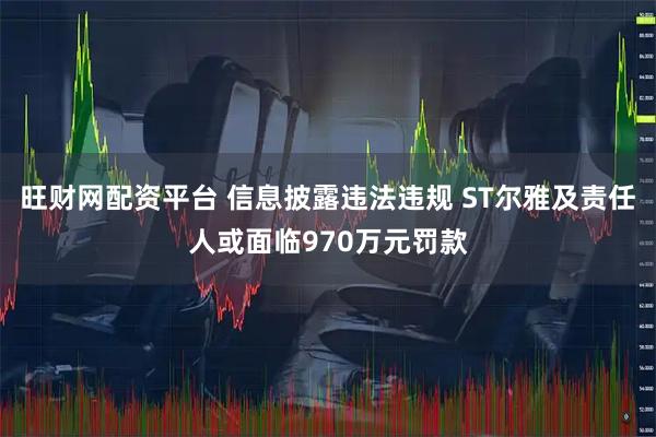 旺财网配资平台 信息披露违法违规 ST尔雅及责任人或面临970万元罚款