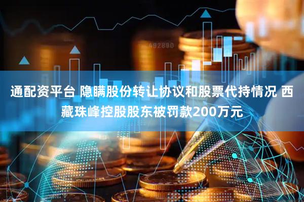 通配资平台 隐瞒股份转让协议和股票代持情况 西藏珠峰控股股东被罚款200万元