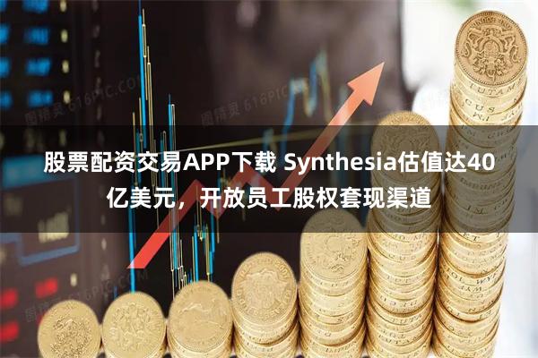 股票配资交易APP下载 Synthesia估值达40亿美元，开放员工股权套现渠道