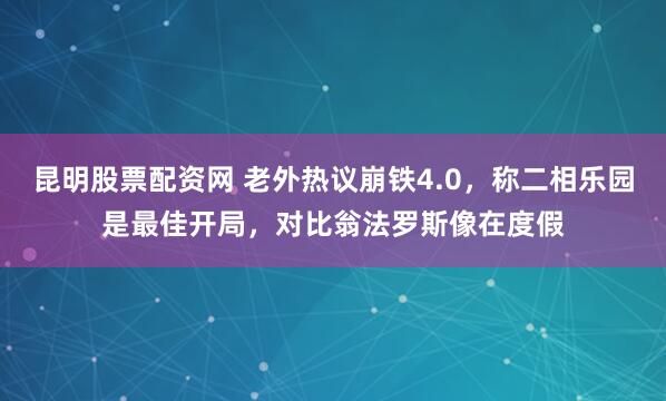 昆明股票配资网 老外热议崩铁4.0，称二相乐园是最佳开局，对比翁法罗斯像在度假