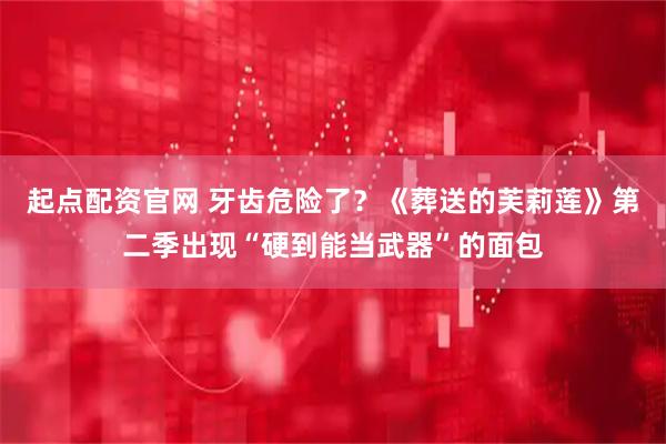 起点配资官网 牙齿危险了？《葬送的芙莉莲》第二季出现“硬到能当武器”的面包