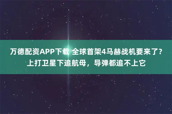 万德配资APP下载 全球首架4马赫战机要来了？上打卫星下追航母，导弹都追不上它