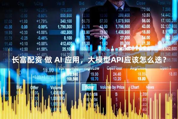 长富配资 做 AI 应用，大模型API应该怎么选？