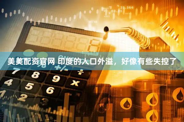 美美配资官网 印度的人口外溢，好像有些失控了