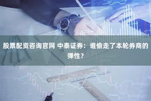 股票配资咨询官网 中泰证券：谁偷走了本轮券商的弹性？