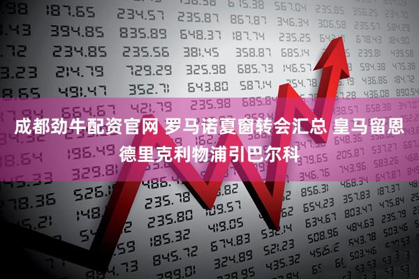 成都劲牛配资官网 罗马诺夏窗转会汇总 皇马留恩德里克利物浦引巴尔科
